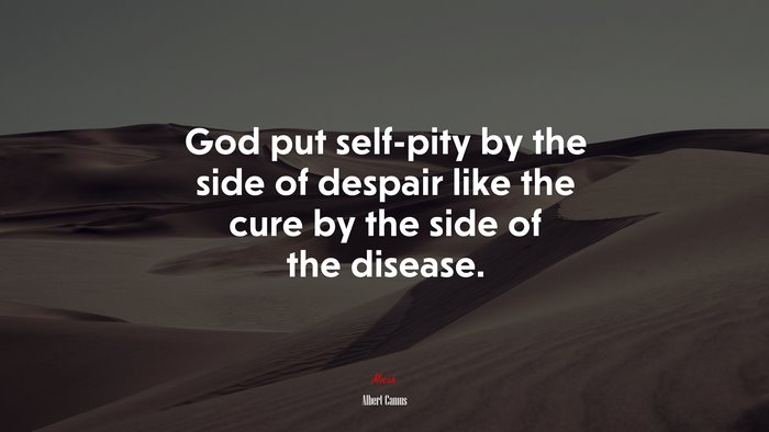 God put self-pity by the side of despair like the cure by the side of the disease. | Albert Camus quote