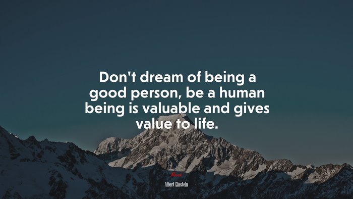 Don’t dream of being a good person, be a human being is valuable and gives value to life. | Albert Einstein quote
