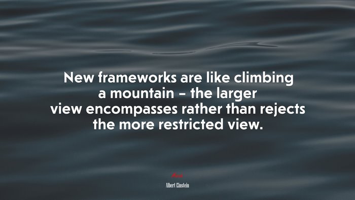 New frameworks are like climbing a mountain – the larger view encompasses rather than rejects the more restricted view. | Albert Einstein quote