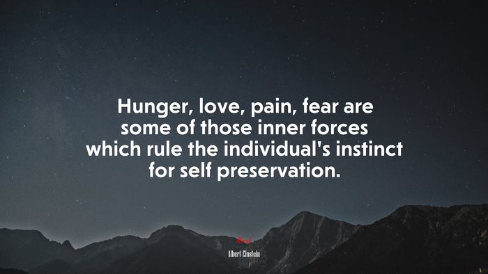 Hunger, love, pain, fear are some of those inner forces which rule the individual’s instinct for self preservation. | Albert Einstein quote