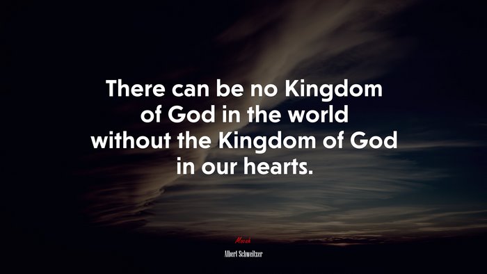 There can be no Kingdom of God in the world without the Kingdom of God in our hearts. | Albert Schweitzer quote