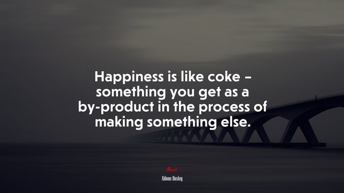 Happiness is like coke – something you get as a by-product in the process of making something else. | Aldous Huxley quote
