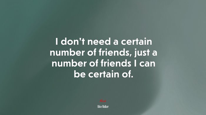 I don’t need a certain number of friends, just a number of friends I can be certain of. | Alice Walker quote