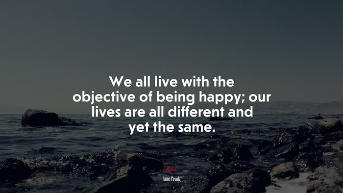 We all live with the objective of being happy; our lives are all different and yet the same. | Anne Frank quote