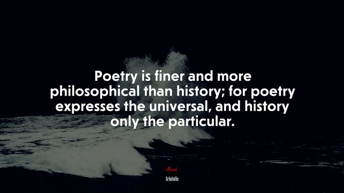 Poetry is finer and more philosophical than history; for poetry expresses the universal, and history only the particular. | Aristotle quote