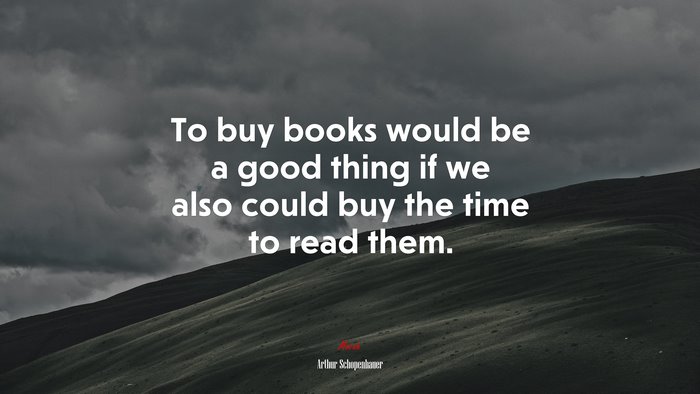 To buy books would be a good thing if we also could buy the time to read them. | Arthur Schopenhauer quote