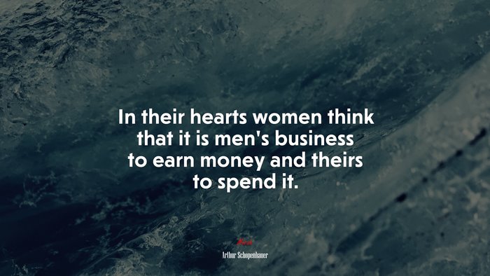 In their hearts women think that it is men’s business to earn money and theirs to spend it. | Arthur Schopenhauer quote