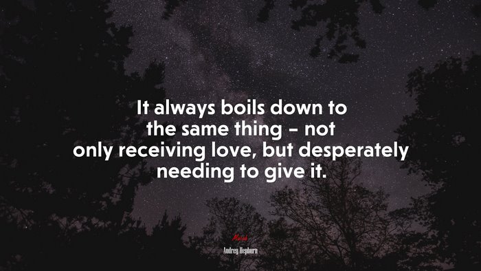 It always boils down to the same thing – not only receiving love, but desperately needing to give it. | Audrey Hepburn quote