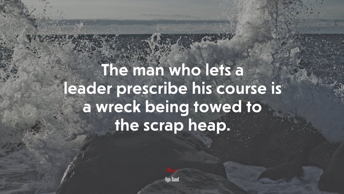 The man who lets a leader prescribe his course is a wreck being towed to the scrap heap. | Ayn Rand quote