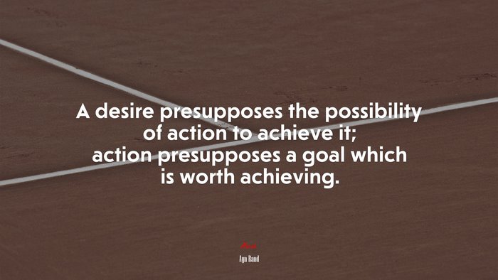 A desire presupposes the possibility of action to achieve it; action presupposes a goal which is worth achieving. | Ayn Rand quote