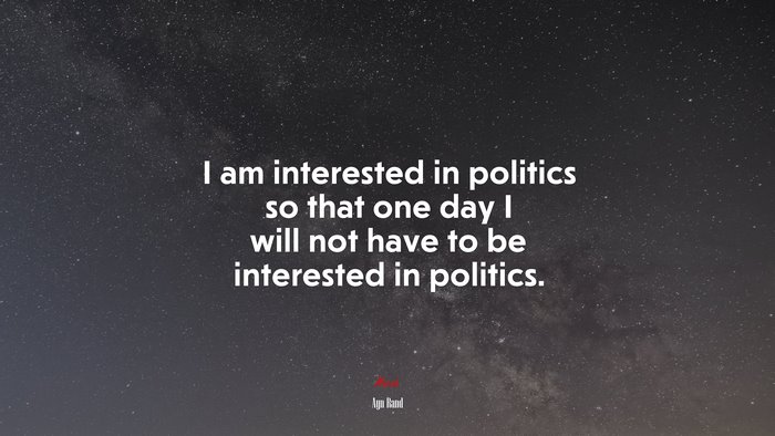 I am interested in politics so that one day I will not have to be interested in politics. | Ayn Rand quote