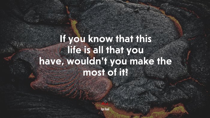 If you know that this life is all that you have, wouldn’t you make the most of it? | Ayn Rand quote