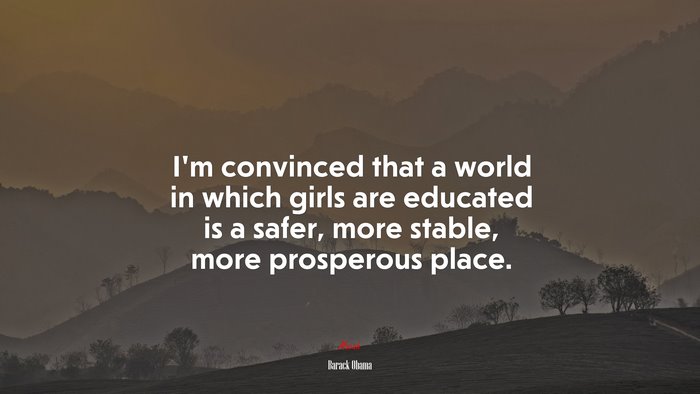 I’m convinced that a world in which girls are educated is a safer, more stable, more prosperous place. | Barack Obama quote