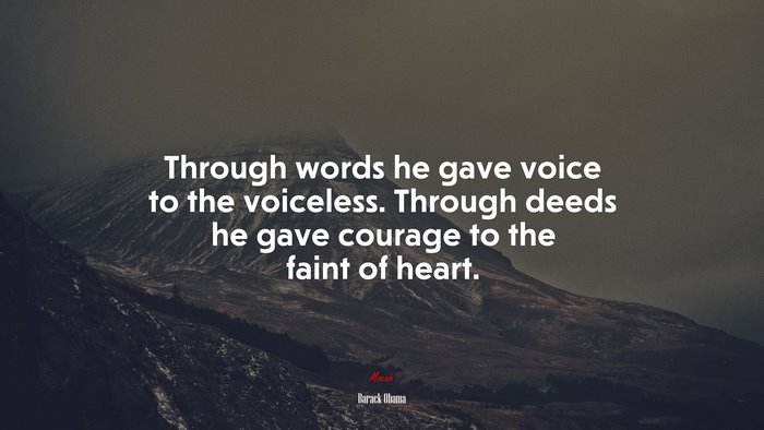 Through words he gave voice to the voiceless. Through deeds he gave courage to the faint of heart. | Barack Obama quote