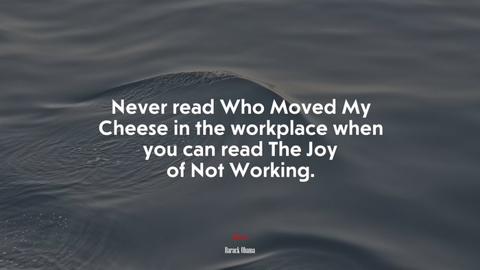 Never read Who Moved My Cheese in the workplace when you can read The Joy of Not Working. | Barack Obama quote