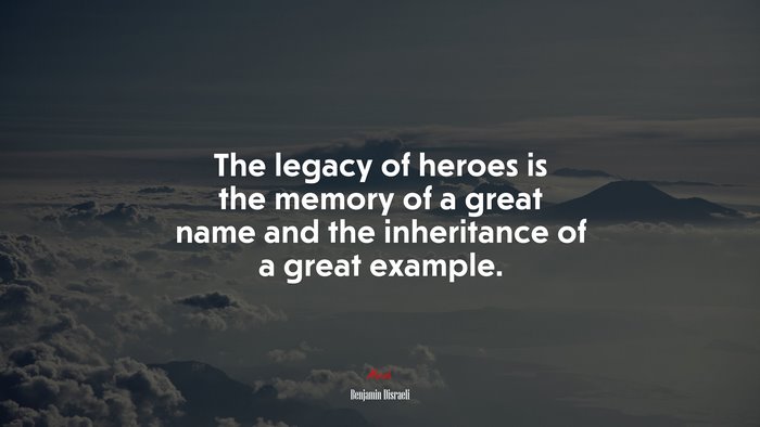 The legacy of heroes is the memory of a great name and the inheritance of a great example. | Benjamin Disraeli quote