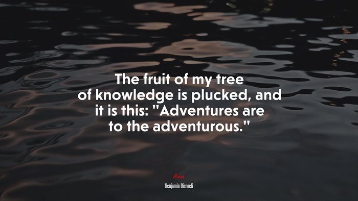 The fruit of my tree of knowledge is plucked, and it is this: “Adventures are to the adventurous.” | Benjamin Disraeli quote