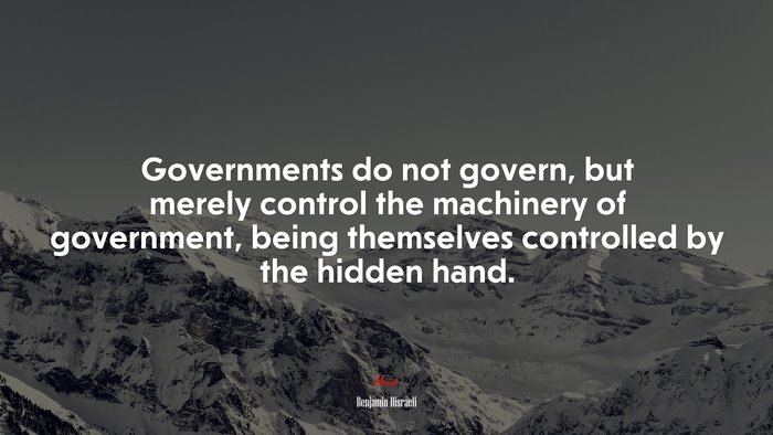 Governments do not govern, but merely control the machinery of government, being themselves controlled by the hidden hand. | Benjamin Disraeli quote