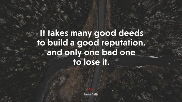 It takes many good deeds to build a good reputation, and only one bad one to lose it. | Benjamin Franklin quote