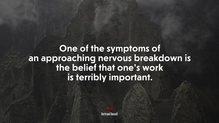 One of the symptoms of an approaching nervous breakdown is the belief that one’s work is terribly important. | Bertrand Russell quote