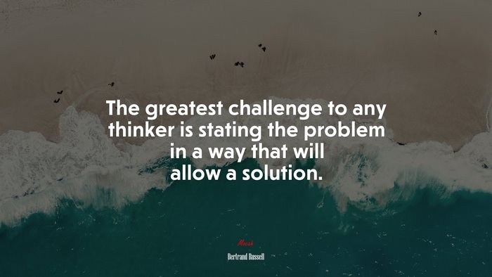 The greatest challenge to any thinker is stating the problem in a way that will allow a solution. | Bertrand Russell quote