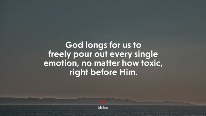 God longs for us to freely pour out every single emotion, no matter how toxic, right before Him. | Beth Moore quote