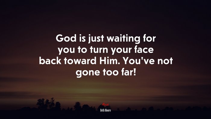 God is just waiting for you to turn your face back toward Him. You’ve not gone too far! | Beth Moore quote