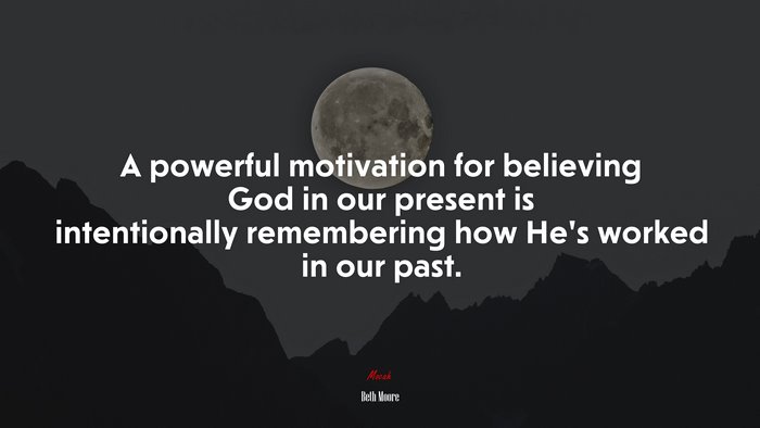 A powerful motivation for believing God in our present is intentionally remembering how He’s worked in our past. | Beth Moore quote