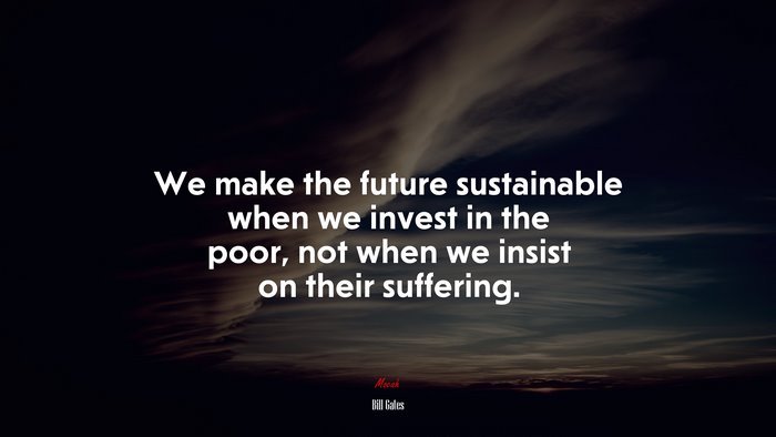 We make the future sustainable when we invest in the poor, not when we insist on their suffering. | Bill Gates quote