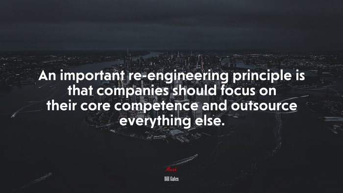 An important re-engineering principle is that companies should focus on their core competence and outsource everything else. | Bill Gates quote
