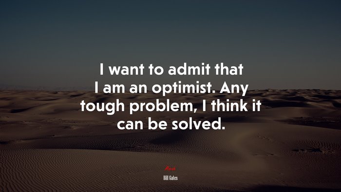 I want to admit that I am an optimist. Any tough problem, I think it can be solved. | Bill Gates quote