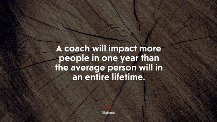 A coach will impact more people in one year than the average person will in an entire lifetime. | Billy Graham quote