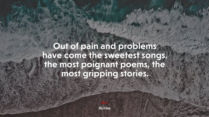 Out of pain and problems have come the sweetest songs, the most poignant poems, the most gripping stories. | Billy Graham quote