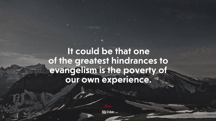It could be that one of the greatest hindrances to evangelism is the poverty of our own experience. | Billy Graham quote