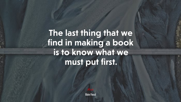 The last thing that we find in making a book is to know what we must put first. | Blaise Pascal quote