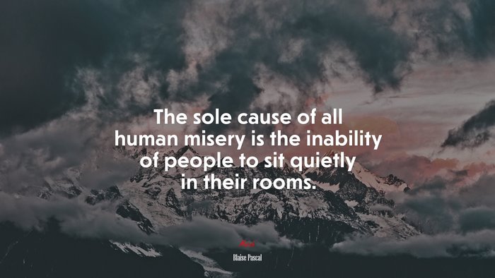 The sole cause of all human misery is the inability of people to sit quietly in their rooms. | Blaise Pascal quote