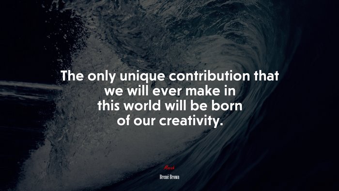 The only unique contribution that we will ever make in this world will be born of our creativity. | Brené Brown quote