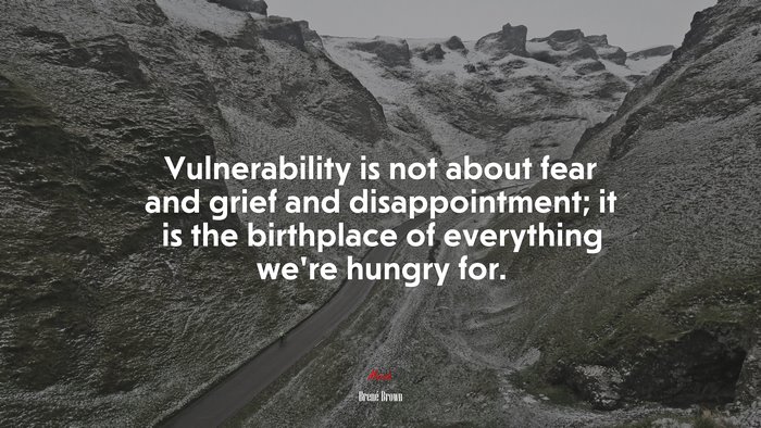 Vulnerability is not about fear and grief and disappointment; it is the birthplace of everything we’re hungry for. | Brené Brown quote