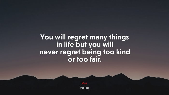 You will regret many things in life but you will never regret being too kind or too fair. | Brian Tracy quote