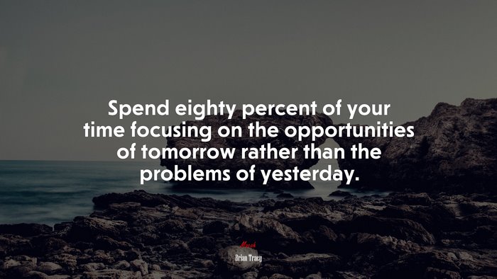 Spend eighty percent of your time focusing on the opportunities of tomorrow rather than the problems of yesterday. | Brian Tracy quote