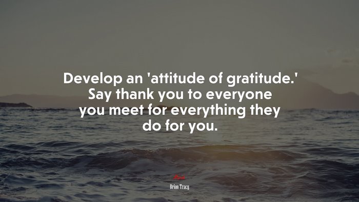 Develop an ‘attitude of gratitude.’ Say thank you to everyone you meet for everything they do for you. | Brian Tracy quote