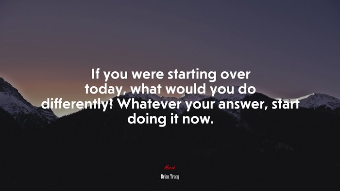 If you were starting over today, what would you do differently? Whatever your answer, start doing it now. | Brian Tracy quote