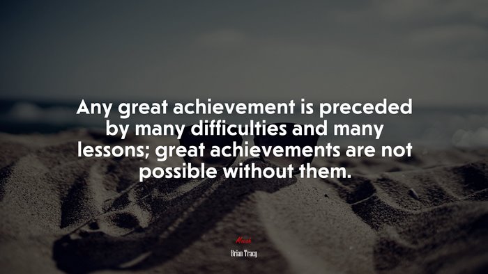 Any great achievement is preceded by many difficulties and many lessons; great achievements are not possible without them. | Brian Tracy quote