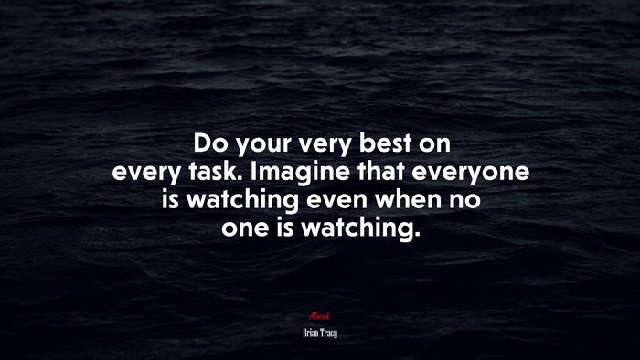 Do your very best on every task. Imagine that everyone is watching even when no one is watching. | Brian Tracy quote