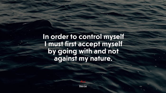 In order to control myself I must first accept myself by going with and not against my nature. | Bruce Lee quote