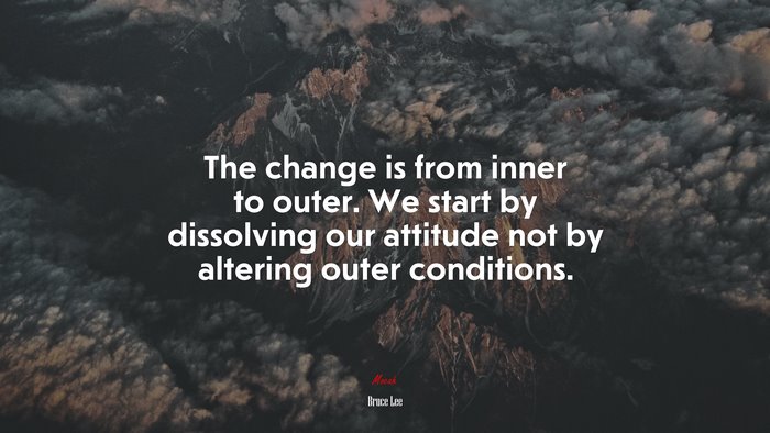 The change is from inner to outer. We start by dissolving our attitude not by altering outer conditions. | Bruce Lee quote