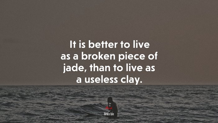 It is better to live as a broken piece of jade, than to live as a useless clay. | Bruce Lee quote