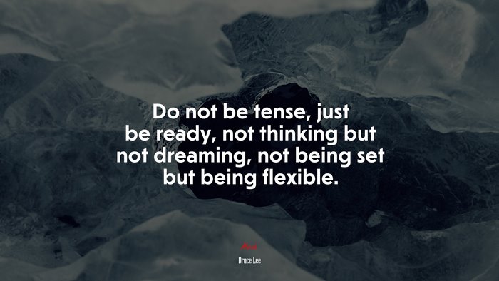 Do not be tense, just be ready, not thinking but not dreaming, not being set but being flexible. | Bruce Lee quote