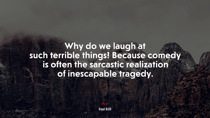 Why do we laugh at such terrible things? Because comedy is often the sarcastic realization of inescapable tragedy. | Bryant McGill quote