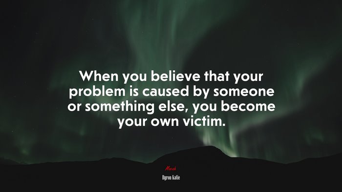 When you believe that your problem is caused by someone or something else, you become your own victim. | Byron Katie quote